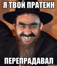 я твой пратеин перепрадавал