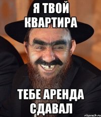 я твой квартира тебе аренда сдавал