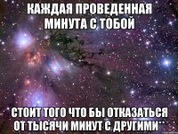 Каждая проведенная минута с тобой стоит того что бы отказаться от тысячи минут с другими**