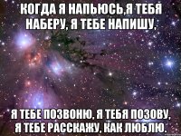 Когда я напьюсь,я тебя наберу, я тебе напишу, Я тебе позвоню, я тебя позову, Я тебе расскажу, как люблю.