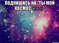 Подпишись на "Ты мой космос ☜♡☞" 