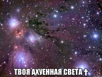  твоя ахуенная света †