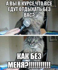 а вы в курсе,что все едут отдыхать без вас? как без меня?!!!!!!!!!!!