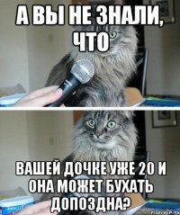 А вы не знали, что Вашей дочке уже 20 и она может бухать допоздна?