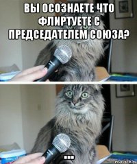 вы осознаете что флиртуете с председателем союза? ...