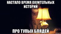 настало время охуительных историй про тупых блядей