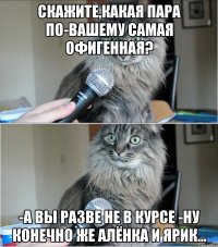 Скажите,какая пара по-вашему самая офигенная? -а вы разве не в курсе -Ну конечно же Алёнка и Ярик...