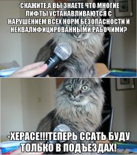 -скажите,а вы знаете что многие лифты устанавливаются с нарушением всех норм безопасности и неквалифицированными рабочими? -херасе!!!теперь ссать буду только в подъездах!