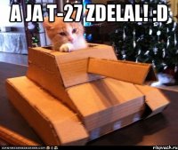 a ja t-27 zdelal! :D 