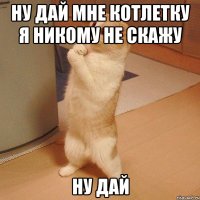 Ну дай мне котлетку я никому не скажу Ну дай