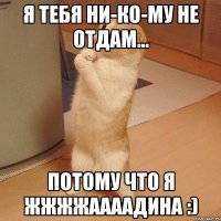 Я тебя НИ-КО-МУ не отдам... Потому что я ЖЖЖЖААААДИНА :)