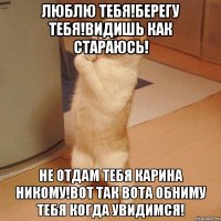 люблю тебя!берегу тебя!видишь как стараюсь! не отдам тебя карина никому!вот так вота обниму тебя когда увидимся!