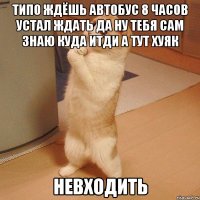 типо ждёшь автобус 8 часов устал ждать да ну тебя сам знаю куда итди а тут хуяк невходить