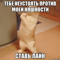 Тебе неустоять против моей няшности Ставь лайк