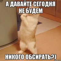 А давайте сегодня не будем Никого обсирать?)