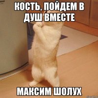 КОСТЬ, ПОЙДЕМ В ДУШ ВМЕСТЕ МАКСИМ ШОЛУХ