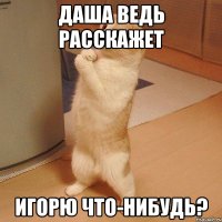 Даша ведь расскажет Игорю что-нибудь?