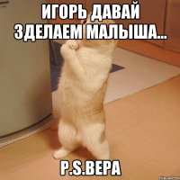 Игорь давай зделаем малыша... р.s.Вера