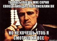 ты посылаешь мне скрин своего айпада с переписками вк но не хочешь чтоб Я смотрел на все