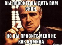 Вы просите выдать вам скин. Но вы просите меня не как админа