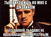 Ты приходишь ко мне с дизайном Без заявки, ты даже не называешь меня крестным