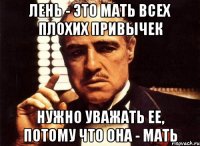 Лень - это мать всех плохих привычек Нужно уважать ее, потому что она - мать