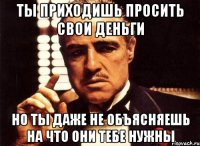 ТЫ ПРИХОДИШЬ ПРОСИТЬ СВОИ ДЕНЬГИ НО ТЫ ДАЖЕ НЕ ОБЪЯСНЯЕШЬ НА ЧТО ОНИ ТЕБЕ НУЖНЫ