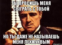 ТЫ ПРОСИШЬ МЕНЯ СЫГРАТЬ С ТОБОЙ НО ТЫ ДАЖЕ НЕ НАЗЫВАЕШЬ МЕНЯ ЛЕХЖУКВЫМ