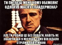 Ти питаєш мене чому обемеянг одягнув маску спайдермена? але ти робиш це без поваги, навіть не знаючи що 9 місяців тому він вдало стрілив павутиною