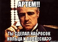 Артем!! ты сделал набросок кольца и подвеска??