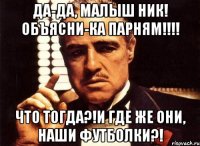 Да-да, малыш НИК! Объясни-ка парням!!!! ЧТО ТОГДА?!И ГДЕ ЖЕ ОНИ, НАШИ ФУТБОЛКИ?!