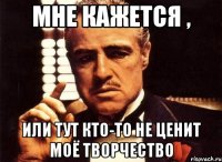 Мне кажется , Или тут кто-то не ценит моё творчество