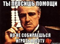 Ты просишь помощи Но не собираешься играть в Доту