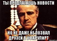 Ты предлагаешь новости но не даже не позвал друзей в УфаРулирт