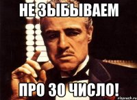 НЕ ЗЫБЫВАЕМ ПРО 30 ЧИСЛО!