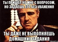 Ты пришёл ко мне с вопросом, но задаёшь его без уважения Ты даже не выполняешь домашние задания