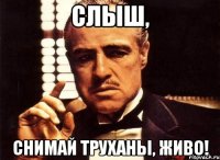 Слыш, Снимай труханы, живо!