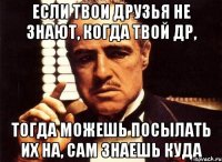 Если твои друзья не знают, когда твой др, Тогда можешь посылать их на, сам знаешь куда