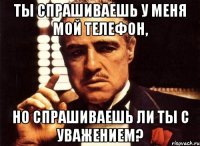 Ты спрашиваешь у меня мой телефон, Но спрашиваешь ли ты с уважением?