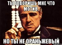 Ты говоришь мне что Мотив, но ты не ораньжевый