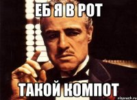 Еб я в рот Такой компот