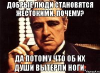 Добрые люди становятся жестокими. Почему? Да потому что об их души вытерли ноги.