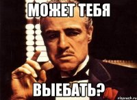 Может тебя ВЫЕБАТЬ?