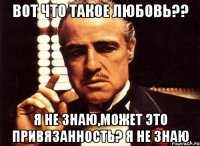 Вот что такое любовь?? я не знаю,может это привязанность? я не знаю