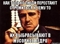 как только люди перестают стремиться к чему то их выбрасывают в мусорное ведро