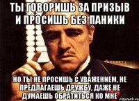 Ты говоришь за призыв и просишь без паники но ты не просишь с уважением, не предлагаешь дружбу, даже не думаешь обратиться ко мне