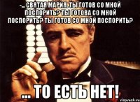 -... Святая Мария. Ты готов со мной поспорить? Ты готова со мной поспорить? Ты готов со мной поспорить? ... то есть нет!