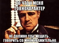 То что у меня говнохарактер Не должно тебе мешать , говорить со мной уважительно