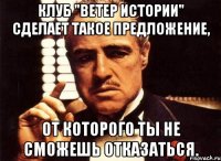 Клуб "Ветер Истории" сделает такое предложение, От которого ты не сможешь отказаться.