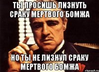 ты просишь лизнуть сраку мертвого бомжа но ты не лизнул сраку мертвого бомжа